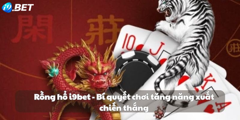 Rồng hổ i9bet - Bí quyết chơi tăng năng xuất chiến thắng