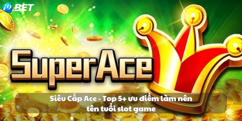 Siêu Cấp Ace - Top 5+ ưu điểm làm nên tên tuổi slot game