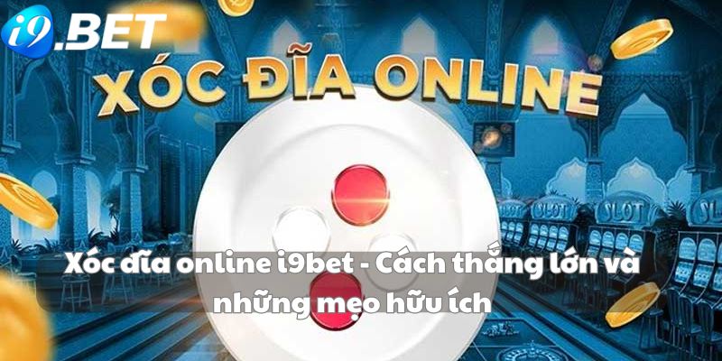 Xóc đĩa online i9bet - Cách thắng lớn và những mẹo hữu ích